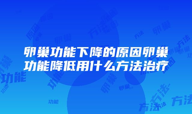 卵巢功能下降的原因卵巢功能降低用什么方法治疗