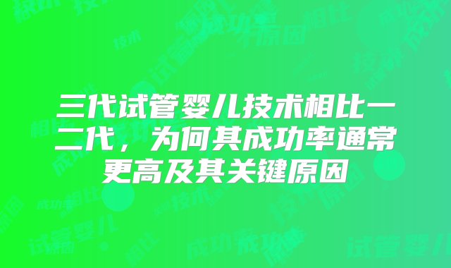 三代试管婴儿技术相比一二代，为何其成功率通常更高及其关键原因