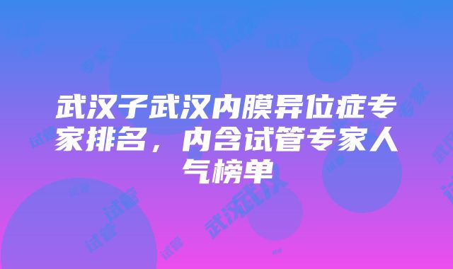 武汉子武汉内膜异位症专家排名，内含试管专家人气榜单