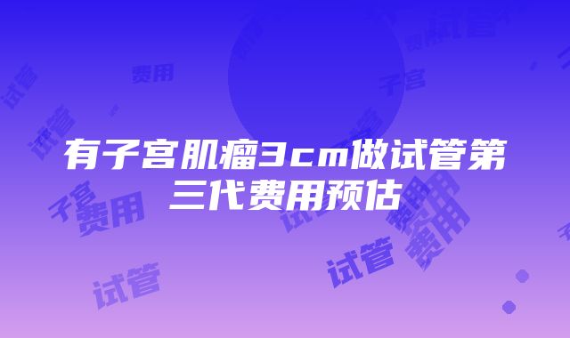 有子宫肌瘤3cm做试管第三代费用预估