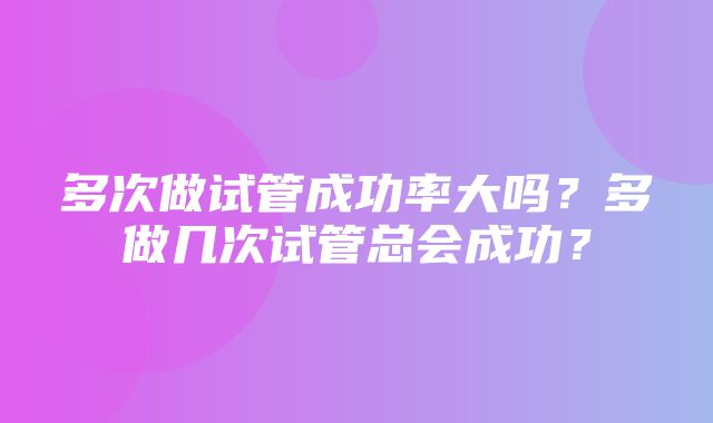 多次做试管成功率大吗？多做几次试管总会成功？