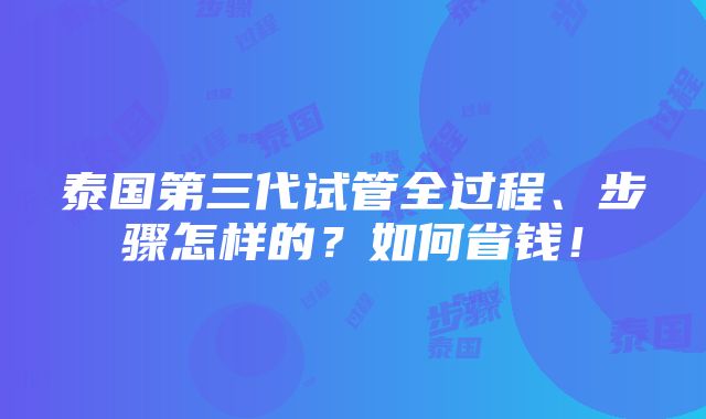 泰国第三代试管全过程、步骤怎样的？如何省钱！