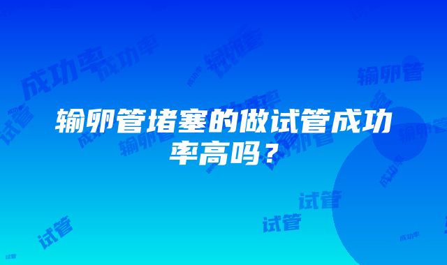 输卵管堵塞的做试管成功率高吗？