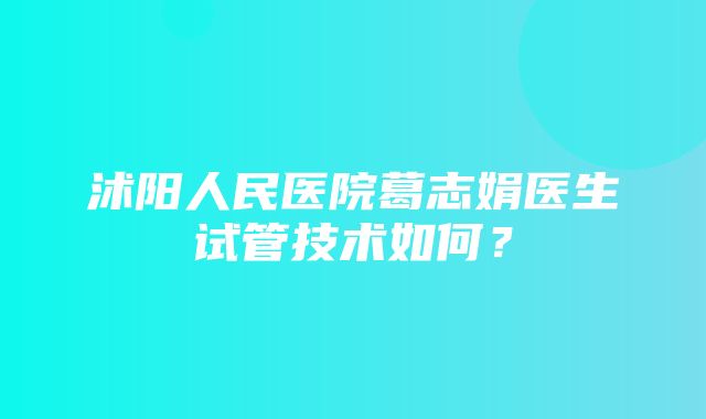 沭阳人民医院葛志娟医生试管技术如何？