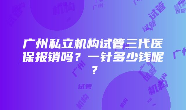 广州私立机构试管三代医保报销吗？一针多少钱呢？