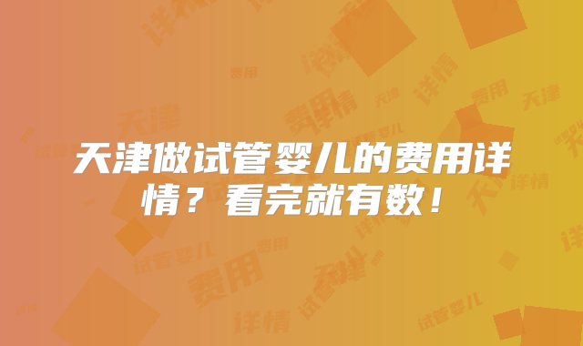 天津做试管婴儿的费用详情？看完就有数！