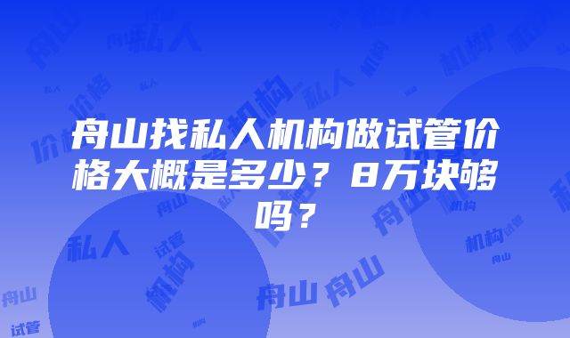 舟山找私人机构做试管价格大概是多少？8万块够吗？