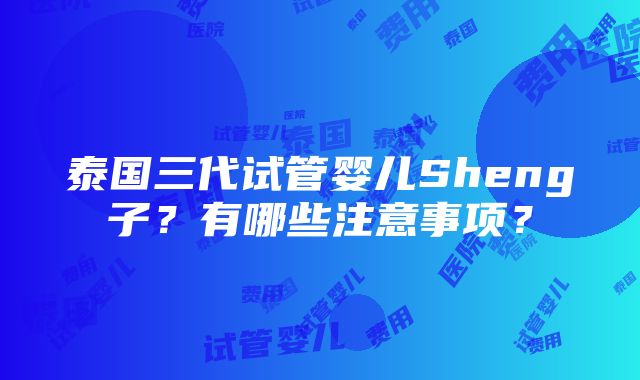 泰国三代试管婴儿Sheng子？有哪些注意事项？