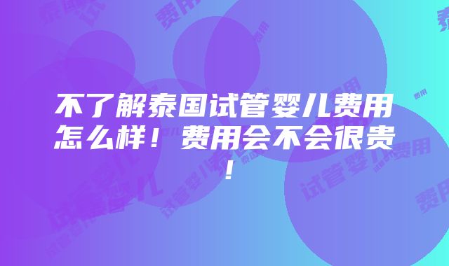 不了解泰国试管婴儿费用怎么样！费用会不会很贵！