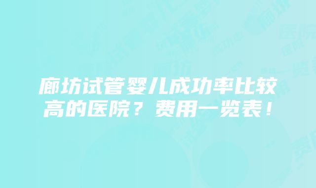 廊坊试管婴儿成功率比较高的医院？费用一览表！