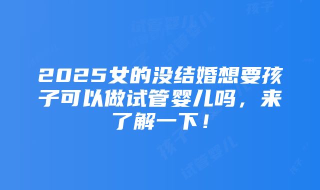 2025女的没结婚想要孩子可以做试管婴儿吗，来了解一下！