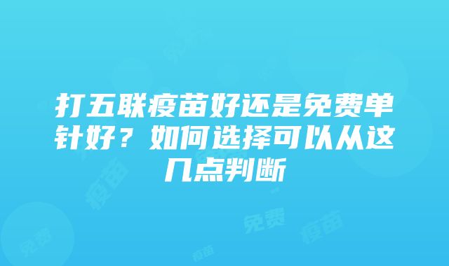 打五联疫苗好还是免费单针好？如何选择可以从这几点判断