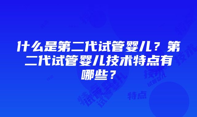 什么是第二代试管婴儿？第二代试管婴儿技术特点有哪些？