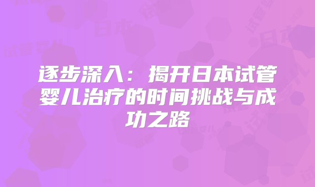 逐步深入：揭开日本试管婴儿治疗的时间挑战与成功之路