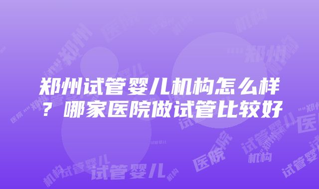 郑州试管婴儿机构怎么样？哪家医院做试管比较好