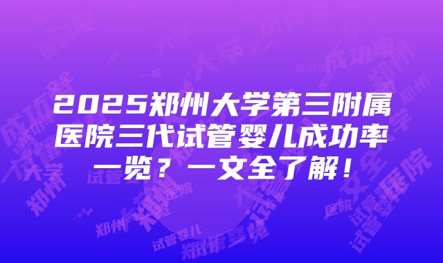 2025郑州大学第三附属医院三代试管婴儿成功率一览？一文全了解！