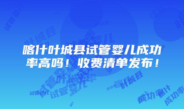 喀什叶城县试管婴儿成功率高吗！收费清单发布！