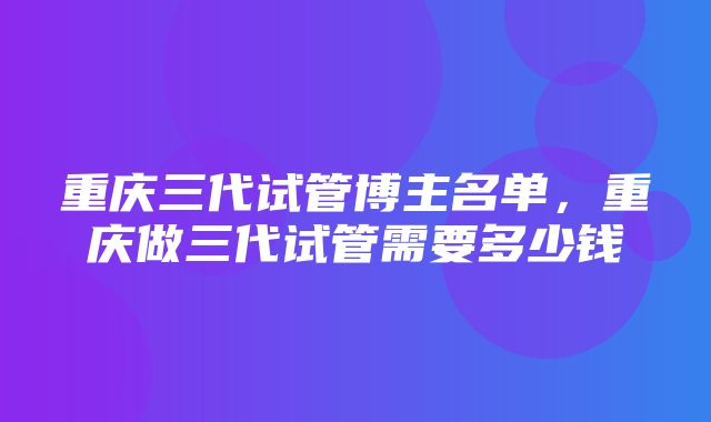 重庆三代试管博主名单，重庆做三代试管需要多少钱