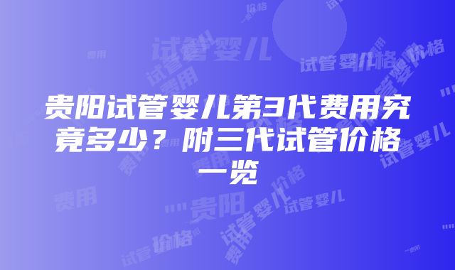 贵阳试管婴儿第3代费用究竟多少？附三代试管价格一览