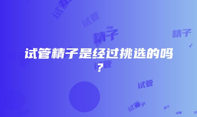 试管精子是经过挑选的吗？