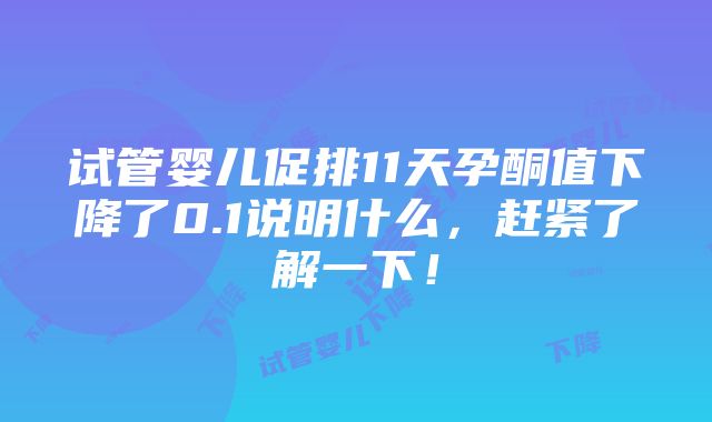 试管婴儿促排11天孕酮值下降了0.1说明什么，赶紧了解一下！