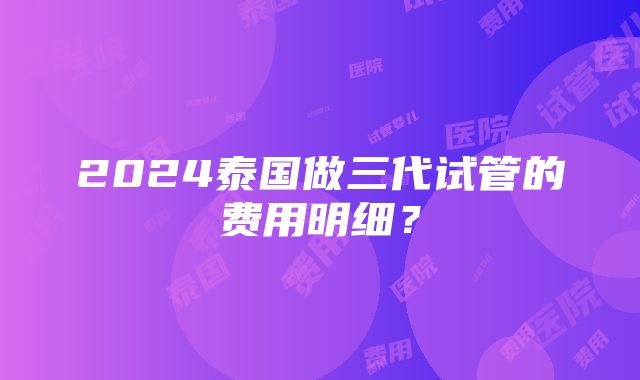 2024泰国做三代试管的费用明细？