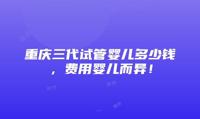 重庆三代试管婴儿多少钱，费用婴儿而异！