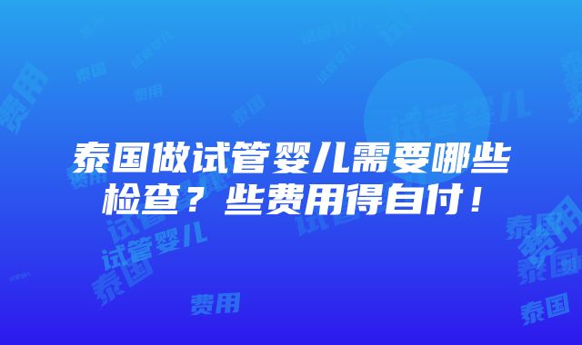 泰国做试管婴儿需要哪些检查？些费用得自付！