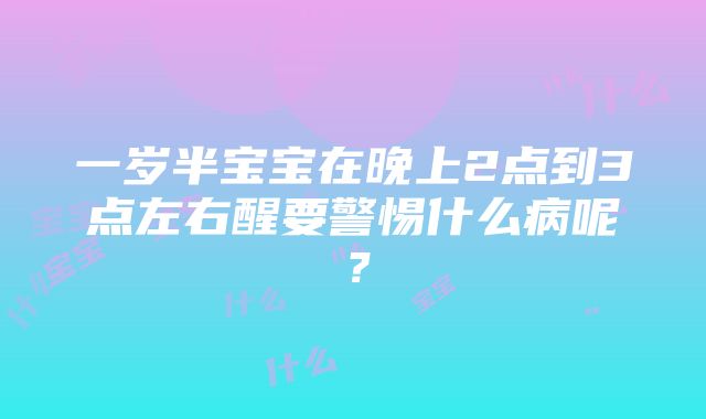 一岁半宝宝在晚上2点到3点左右醒要警惕什么病呢？