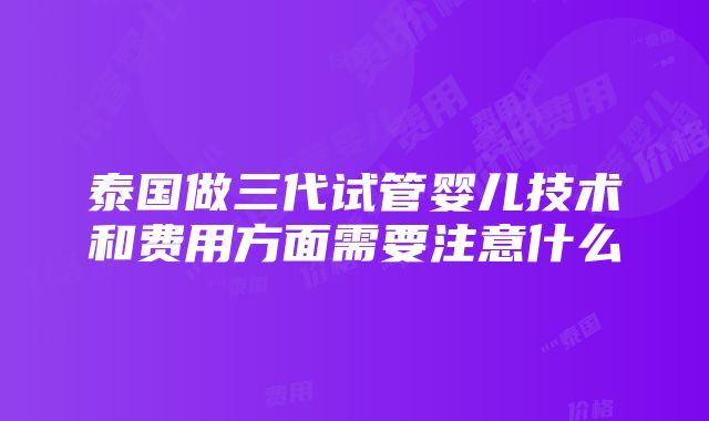 泰国做三代试管婴儿技术和费用方面需要注意什么