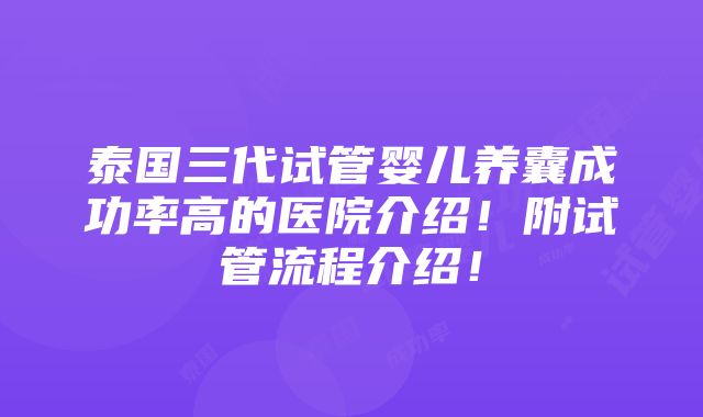 泰国三代试管婴儿养囊成功率高的医院介绍！附试管流程介绍！