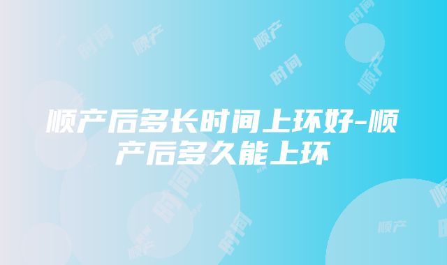 顺产后多长时间上环好-顺产后多久能上环