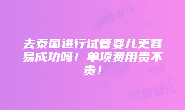 去泰国进行试管婴儿更容易成功吗！单项费用贵不贵！