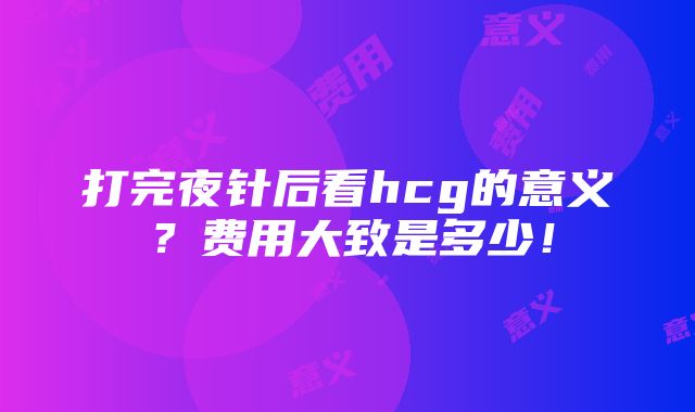 打完夜针后看hcg的意义？费用大致是多少！