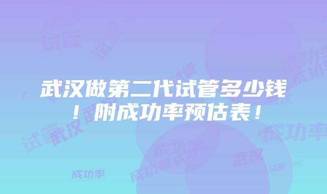 武汉做第二代试管多少钱！附成功率预估表！