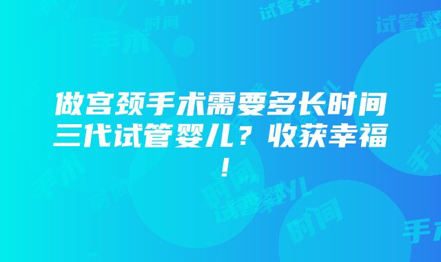 做宫颈手术需要多长时间三代试管婴儿？收获幸福！