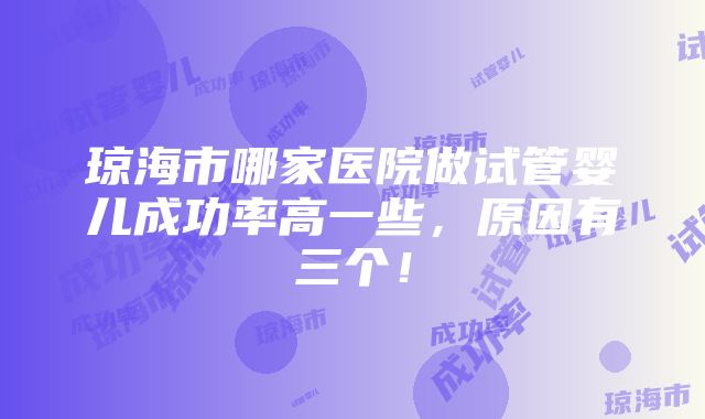 琼海市哪家医院做试管婴儿成功率高一些，原因有三个！