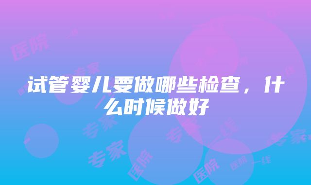 试管婴儿要做哪些检查，什么时候做好