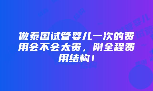 做泰国试管婴儿一次的费用会不会太贵，附全程费用结构！