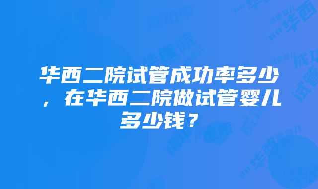 华西二院试管成功率多少，在华西二院做试管婴儿多少钱？