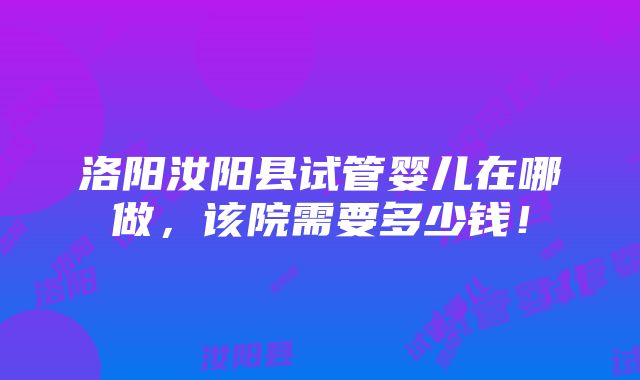 洛阳汝阳县试管婴儿在哪做，该院需要多少钱！