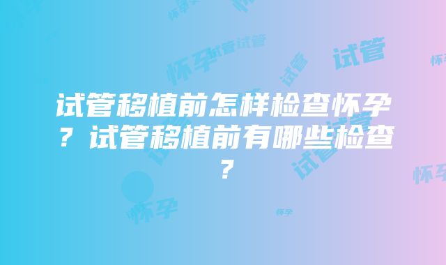 试管移植前怎样检查怀孕？试管移植前有哪些检查？