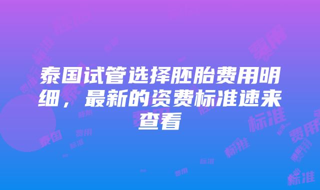 泰国试管选择胚胎费用明细，最新的资费标准速来查看