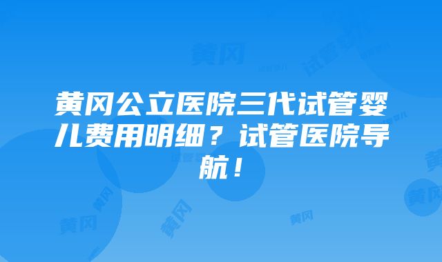 黄冈公立医院三代试管婴儿费用明细？试管医院导航！