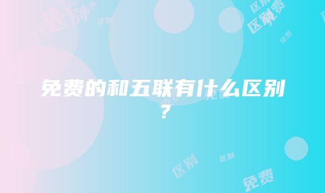 免费的和五联有什么区别？