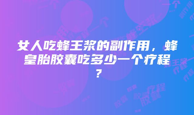 女人吃蜂王浆的副作用，蜂皇胎胶囊吃多少一个疗程？