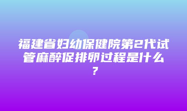 福建省妇幼保健院第2代试管麻醉促排卵过程是什么？