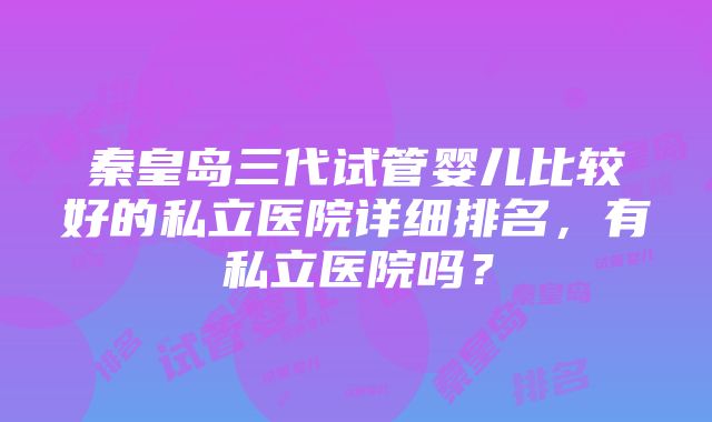 秦皇岛三代试管婴儿比较好的私立医院详细排名，有私立医院吗？