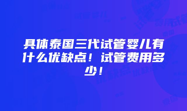 具体泰国三代试管婴儿有什么优缺点！试管费用多少！