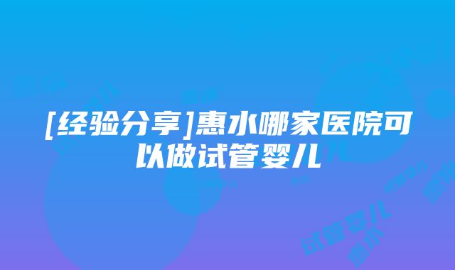 [经验分享]惠水哪家医院可以做试管婴儿